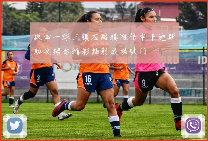 扳回一球三镇右路精准传中卡迪斯助攻绍尔精彩抽射成功破门