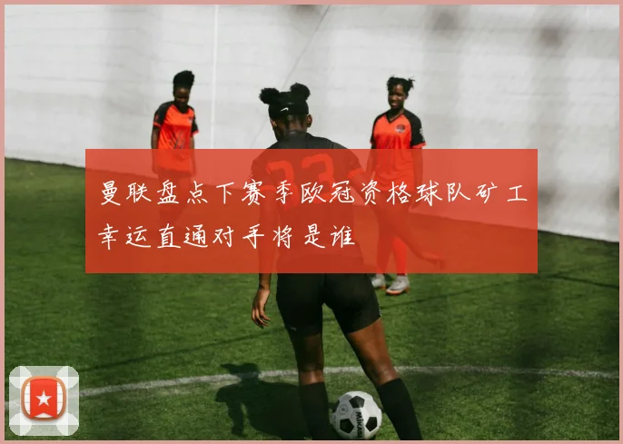 曼联盘点下赛季欧冠资格球队矿工幸运直通对手将是谁
