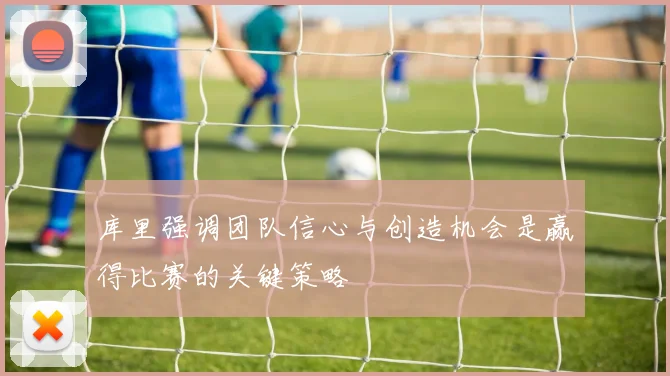 库里强调团队信心与创造机会是赢得比赛的关键策略