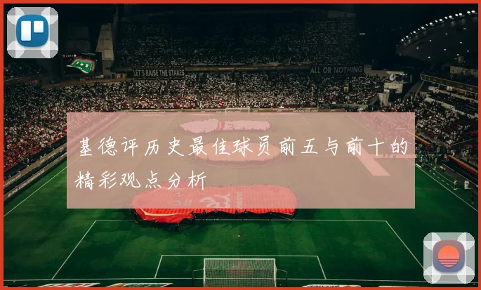 基德评历史最佳球员前五与前十的精彩观点分析