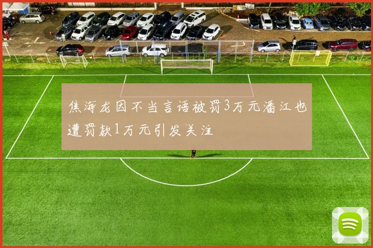 焦海龙因不当言语被罚3万元潘江也遭罚款1万元引发关注