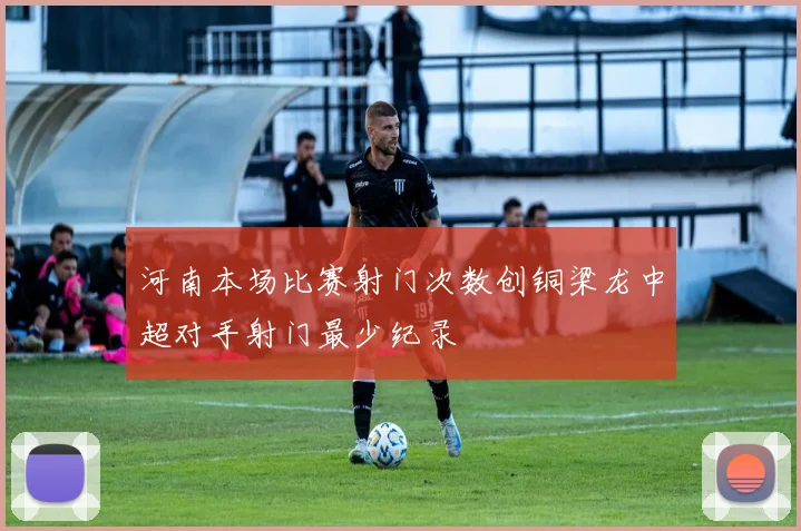 河南本场比赛射门次数创铜梁龙中超对手射门最少纪录