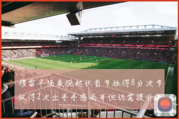 穆雷半场表现起伏首节独得8分次节仅得2次出手手感尚可但仍需提升