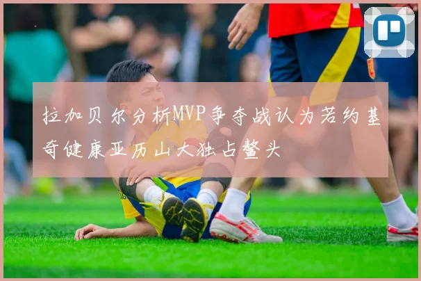 拉加贝尔分析MVP争夺战认为若约基奇健康亚历山大独占鳌头