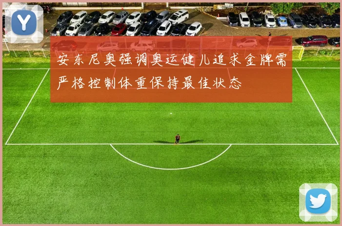 安东尼奥强调奥运健儿追求金牌需严格控制体重保持最佳状态