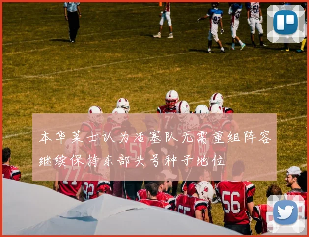 本华莱士认为活塞队无需重组阵容继续保持东部头号种子地位