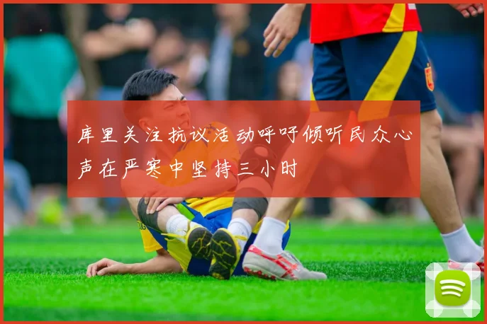 库里关注抗议活动呼吁倾听民众心声在严寒中坚持三小时