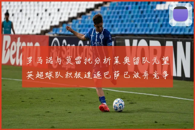 罗马诺与莫雷托分析莱奥留队无望英超球队积极追逐巴萨已放弃竞争