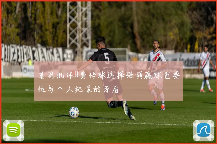 基恩批评B费传球选择强调赢球重要性与个人纪录的矛盾