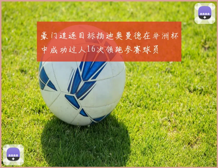 豪门追逐目标扬迪奥曼德在非洲杯中成功过人16次领跑参赛球员