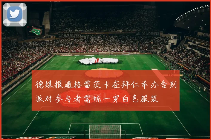 德媒报道格雷茨卡在拜仁举办告别派对参与者需统一穿白色服装
