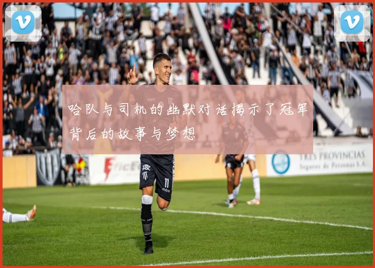 哈队与司机的幽默对话揭示了冠军背后的故事与梦想