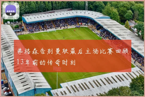 弗格森告别曼联最后主场比赛回顾13年前的传奇时刻