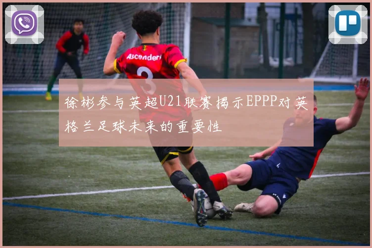 徐彬参与英超U21联赛揭示EPPP对英格兰足球未来的重要性