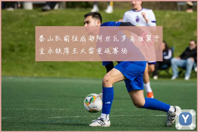 泰山队前往成都阿尔瓦罗高准翼于金永缺席王大雷重返赛场