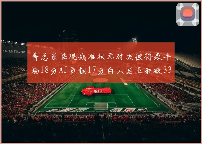 普总亲临观战准状元对决彼得森半场18分AJ贡献17分白人后卫狂砍33分10助攻