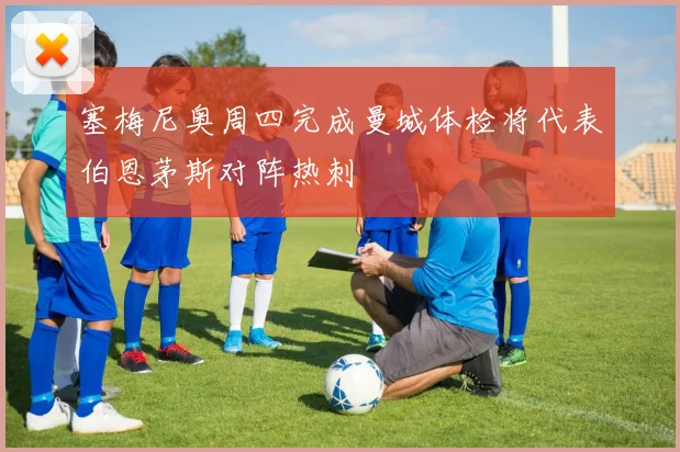 塞梅尼奥周四完成曼城体检将代表伯恩茅斯对阵热刺