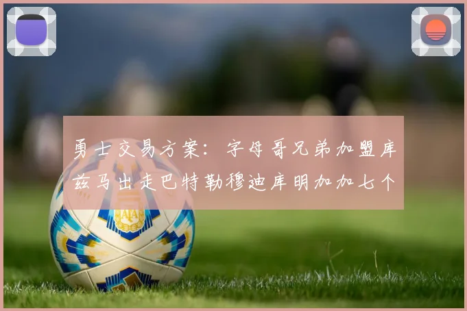 勇士交易方案：字母哥兄弟加盟库兹马出走巴特勒穆迪库明加加七个首轮选秀权