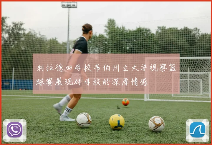 利拉德回母校韦伯州立大学视察篮球赛展现对母校的深厚情感