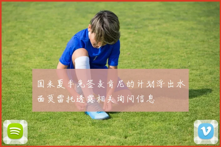 国米夏季免签麦肯尼的计划浮出水面莫雷托透露相关询问信息