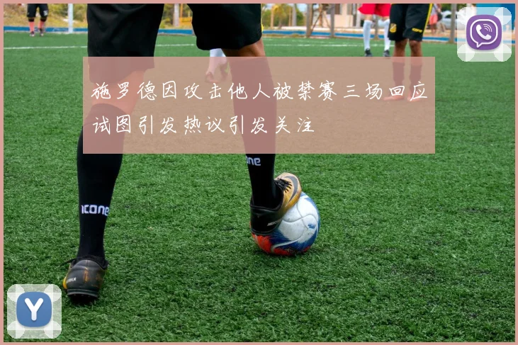 施罗德因攻击他人被禁赛三场回应试图引发热议引发关注